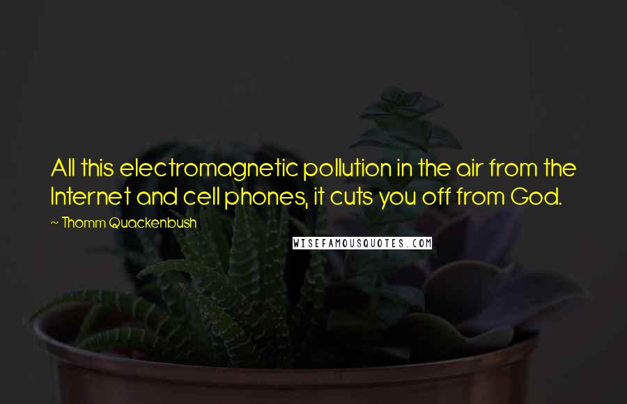 Thomm Quackenbush Quotes: All this electromagnetic pollution in the air from the Internet and cell phones, it cuts you off from God.