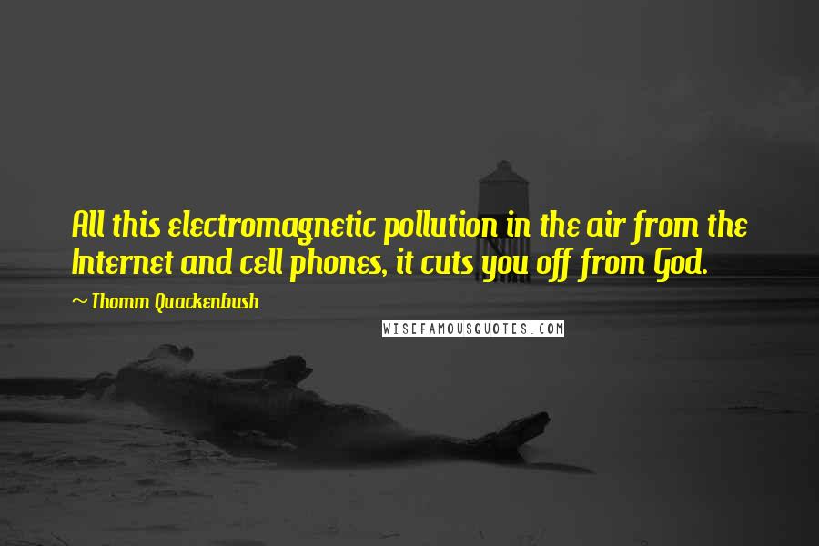 Thomm Quackenbush Quotes: All this electromagnetic pollution in the air from the Internet and cell phones, it cuts you off from God.