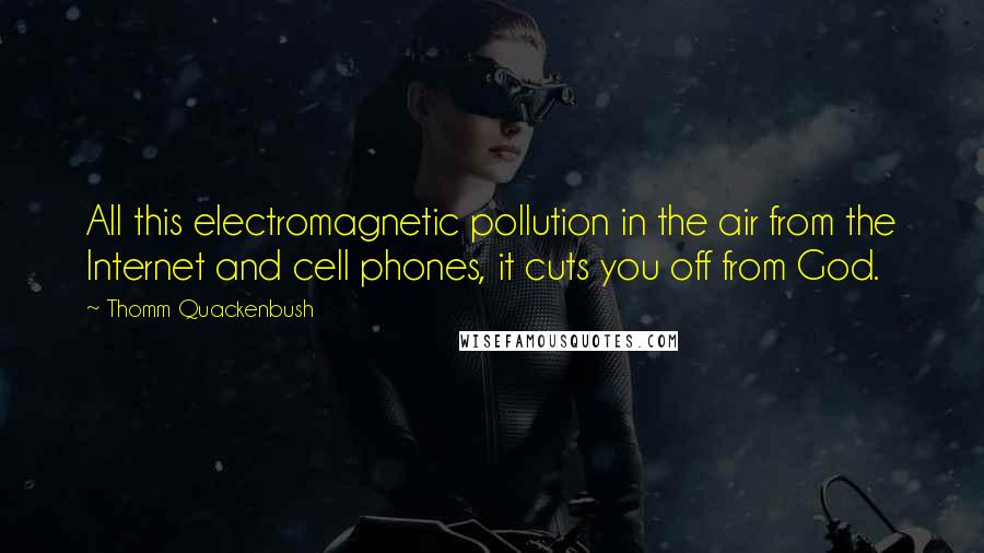 Thomm Quackenbush Quotes: All this electromagnetic pollution in the air from the Internet and cell phones, it cuts you off from God.