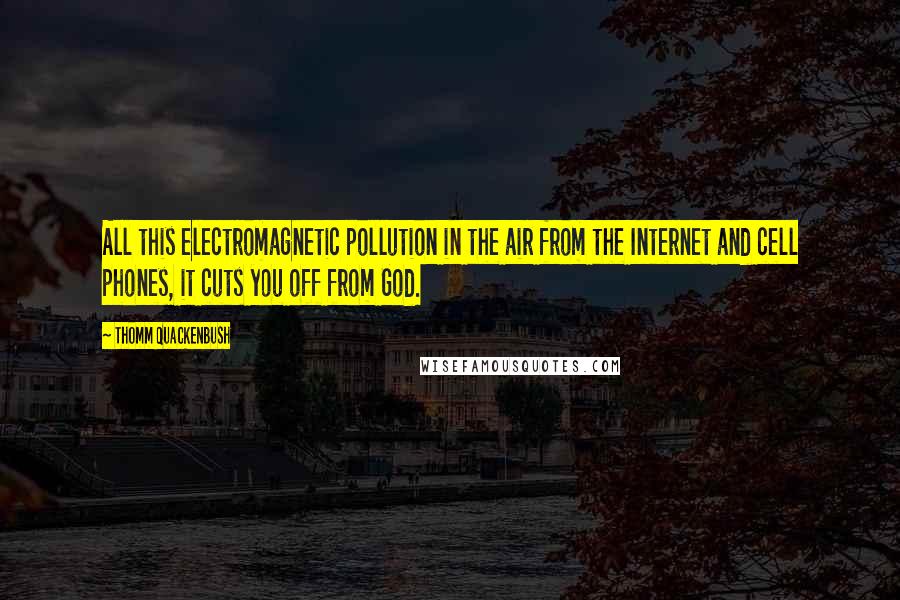 Thomm Quackenbush Quotes: All this electromagnetic pollution in the air from the Internet and cell phones, it cuts you off from God.