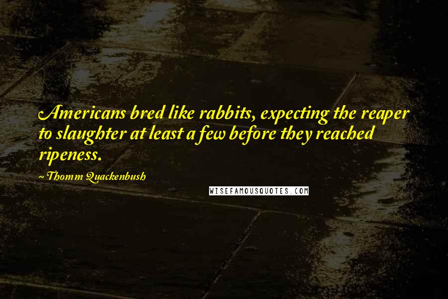 Thomm Quackenbush Quotes: Americans bred like rabbits, expecting the reaper to slaughter at least a few before they reached ripeness.