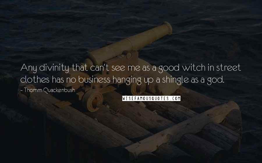 Thomm Quackenbush Quotes: Any divinity that can't see me as a good witch in street clothes has no business hanging up a shingle as a god.