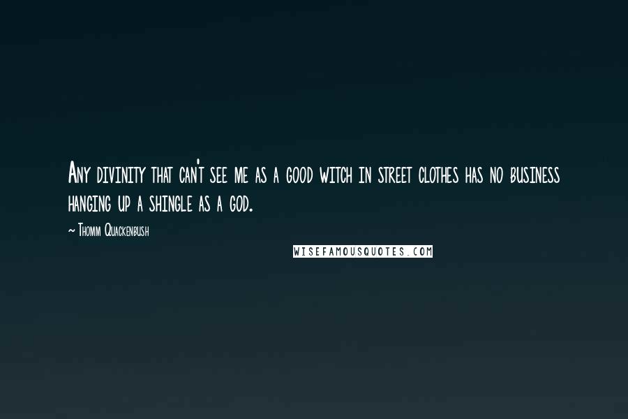 Thomm Quackenbush Quotes: Any divinity that can't see me as a good witch in street clothes has no business hanging up a shingle as a god.