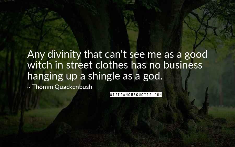 Thomm Quackenbush Quotes: Any divinity that can't see me as a good witch in street clothes has no business hanging up a shingle as a god.