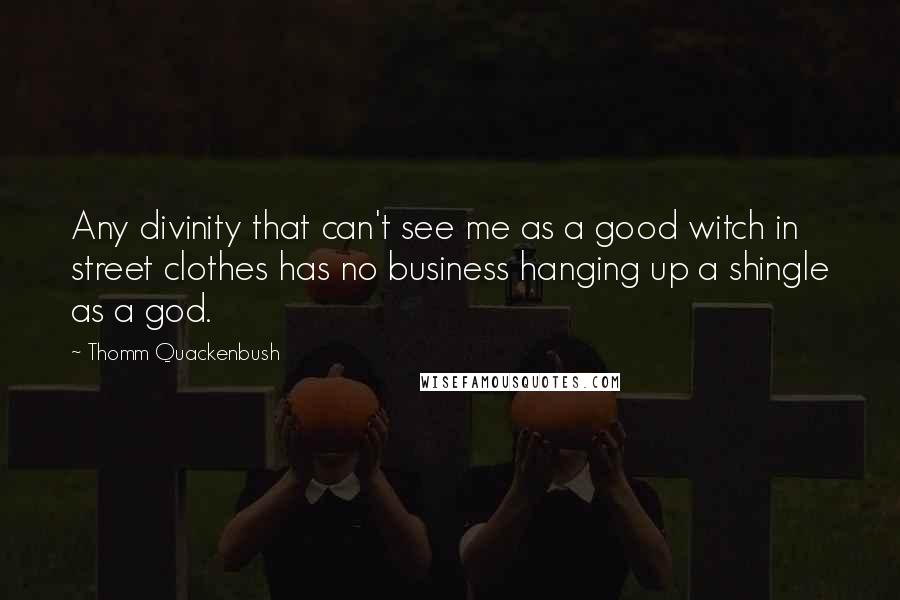 Thomm Quackenbush Quotes: Any divinity that can't see me as a good witch in street clothes has no business hanging up a shingle as a god.