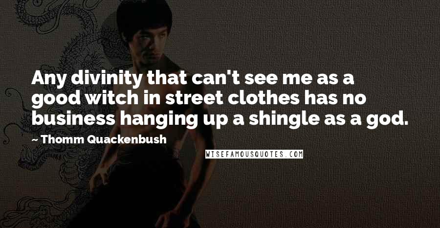 Thomm Quackenbush Quotes: Any divinity that can't see me as a good witch in street clothes has no business hanging up a shingle as a god.