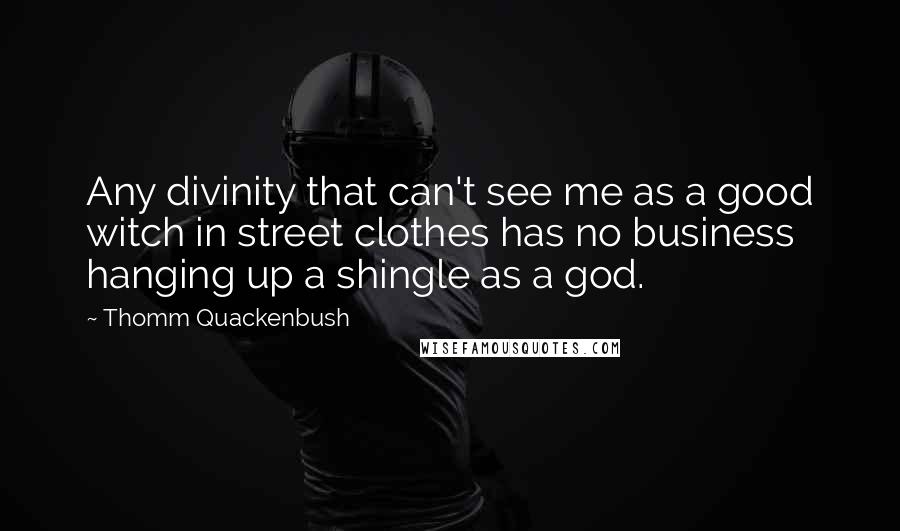 Thomm Quackenbush Quotes: Any divinity that can't see me as a good witch in street clothes has no business hanging up a shingle as a god.