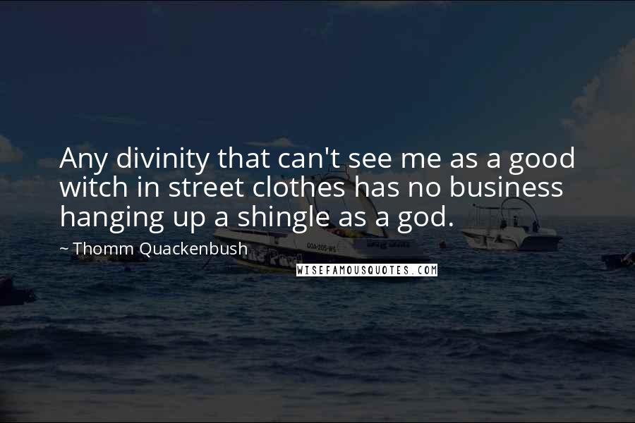 Thomm Quackenbush Quotes: Any divinity that can't see me as a good witch in street clothes has no business hanging up a shingle as a god.