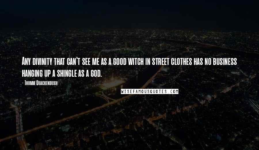 Thomm Quackenbush Quotes: Any divinity that can't see me as a good witch in street clothes has no business hanging up a shingle as a god.