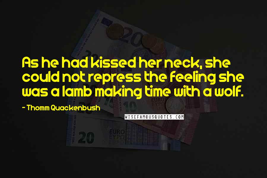 Thomm Quackenbush Quotes: As he had kissed her neck, she could not repress the feeling she was a lamb making time with a wolf.