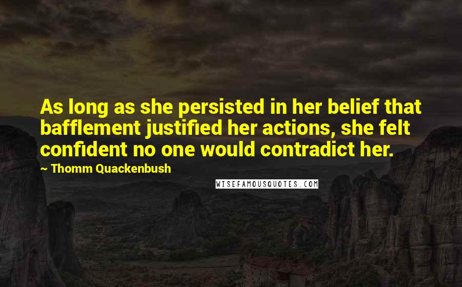 Thomm Quackenbush Quotes: As long as she persisted in her belief that bafflement justified her actions, she felt confident no one would contradict her.