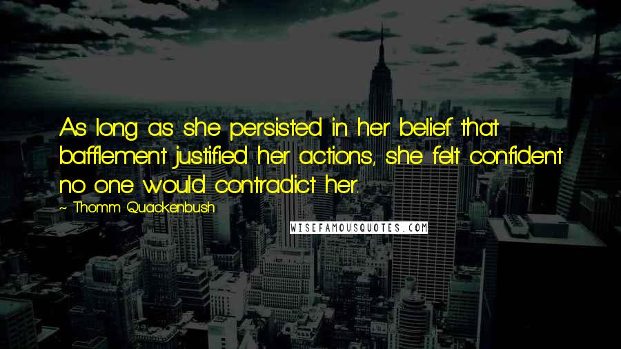 Thomm Quackenbush Quotes: As long as she persisted in her belief that bafflement justified her actions, she felt confident no one would contradict her.