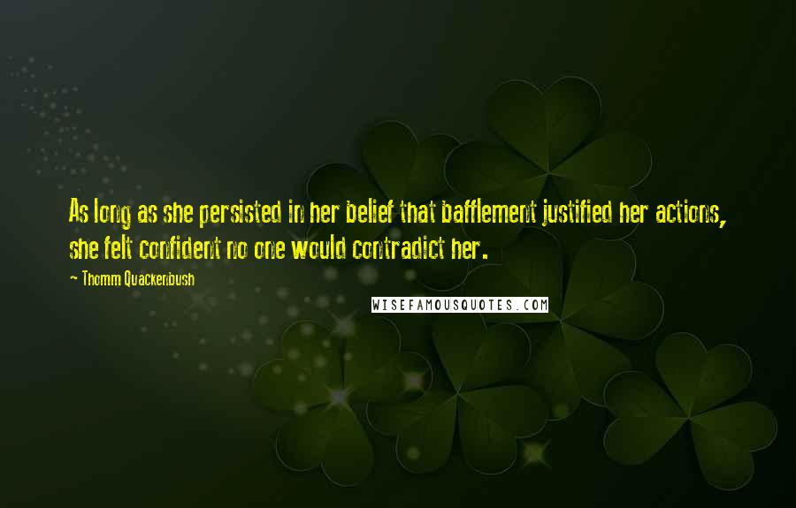 Thomm Quackenbush Quotes: As long as she persisted in her belief that bafflement justified her actions, she felt confident no one would contradict her.