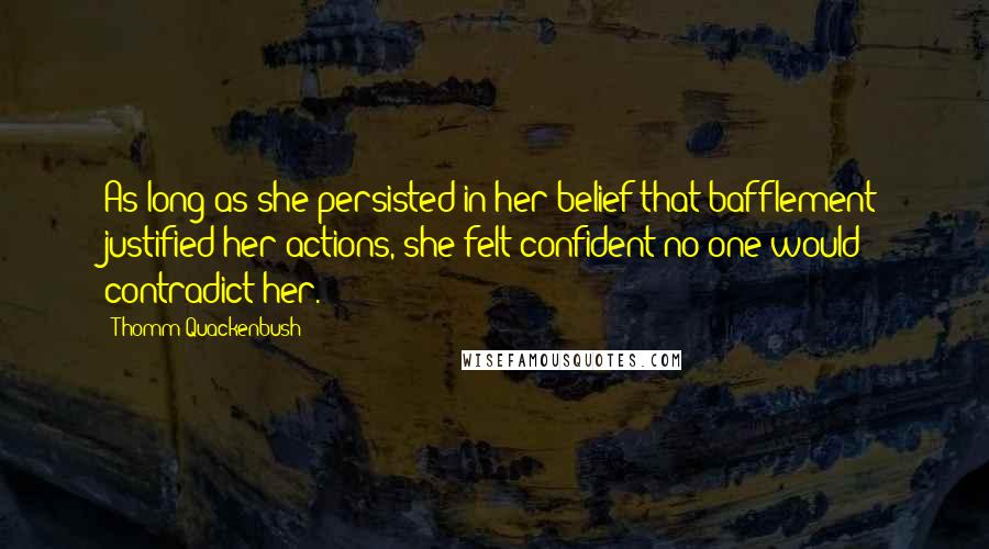 Thomm Quackenbush Quotes: As long as she persisted in her belief that bafflement justified her actions, she felt confident no one would contradict her.