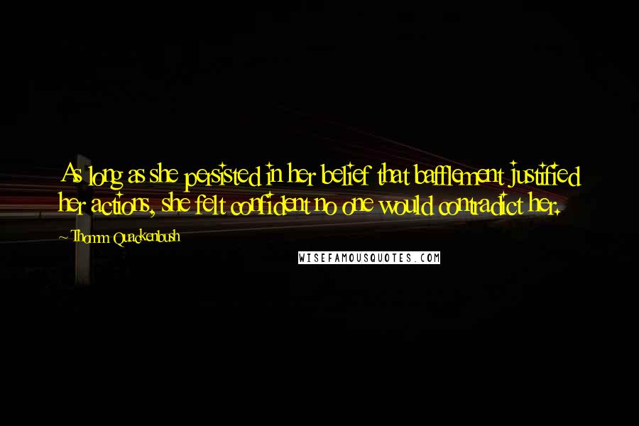 Thomm Quackenbush Quotes: As long as she persisted in her belief that bafflement justified her actions, she felt confident no one would contradict her.