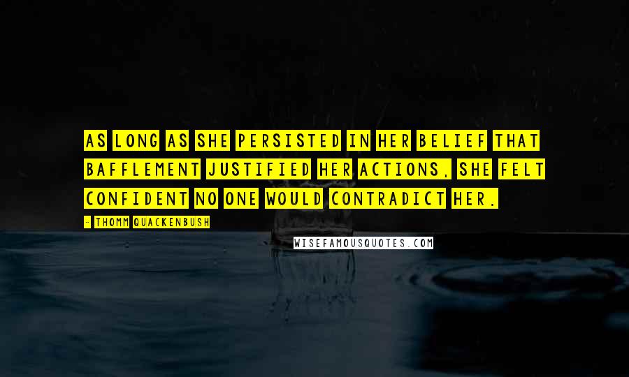 Thomm Quackenbush Quotes: As long as she persisted in her belief that bafflement justified her actions, she felt confident no one would contradict her.