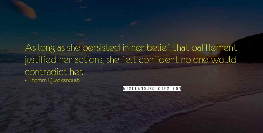 Thomm Quackenbush Quotes: As long as she persisted in her belief that bafflement justified her actions, she felt confident no one would contradict her.