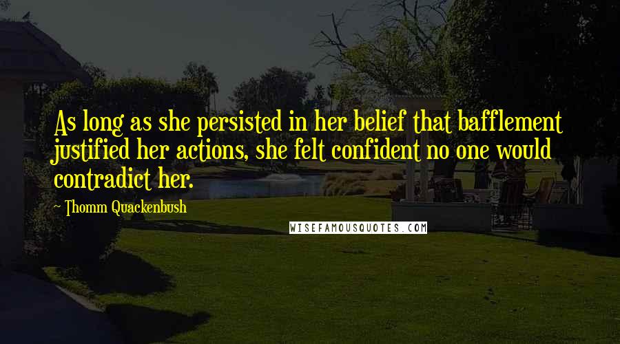 Thomm Quackenbush Quotes: As long as she persisted in her belief that bafflement justified her actions, she felt confident no one would contradict her.