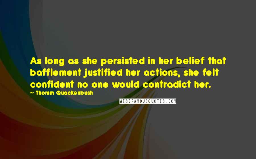 Thomm Quackenbush Quotes: As long as she persisted in her belief that bafflement justified her actions, she felt confident no one would contradict her.