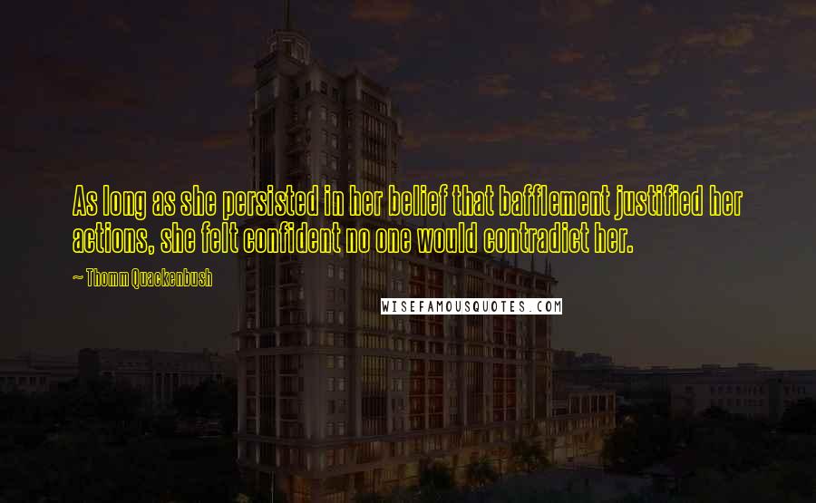 Thomm Quackenbush Quotes: As long as she persisted in her belief that bafflement justified her actions, she felt confident no one would contradict her.