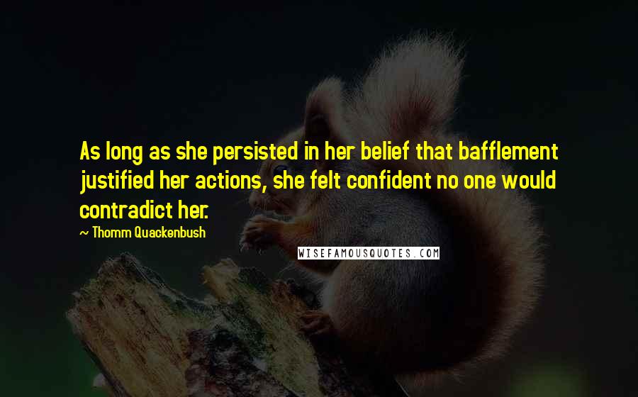 Thomm Quackenbush Quotes: As long as she persisted in her belief that bafflement justified her actions, she felt confident no one would contradict her.
