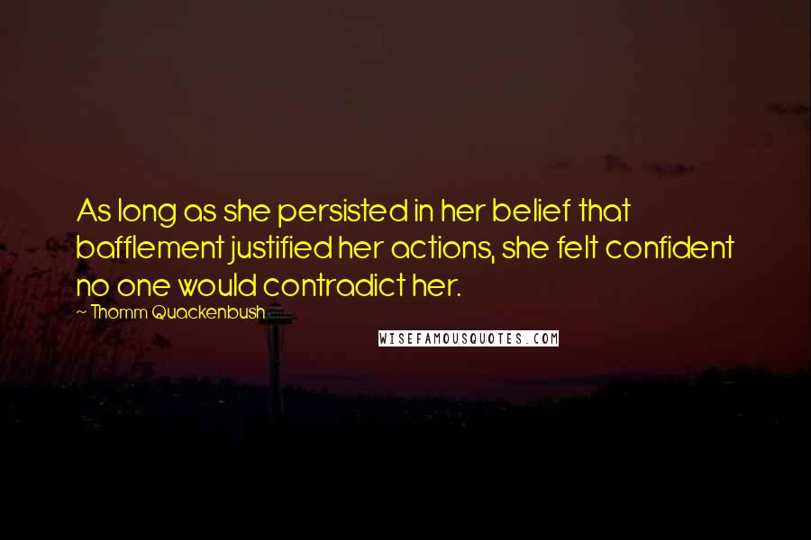 Thomm Quackenbush Quotes: As long as she persisted in her belief that bafflement justified her actions, she felt confident no one would contradict her.