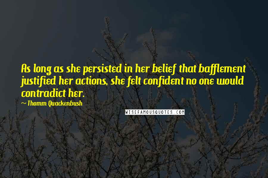 Thomm Quackenbush Quotes: As long as she persisted in her belief that bafflement justified her actions, she felt confident no one would contradict her.