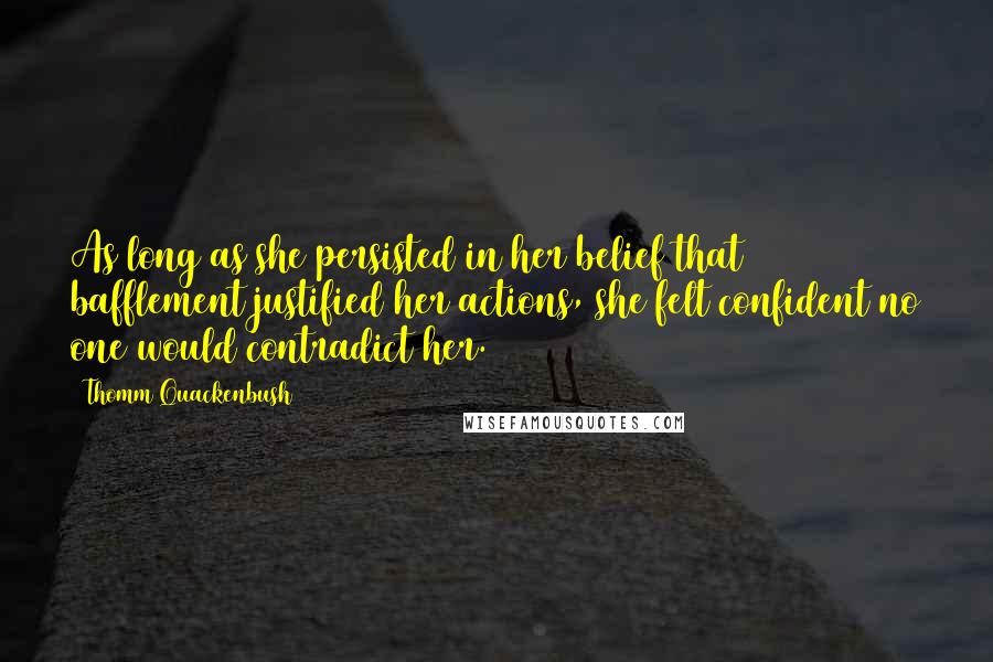 Thomm Quackenbush Quotes: As long as she persisted in her belief that bafflement justified her actions, she felt confident no one would contradict her.