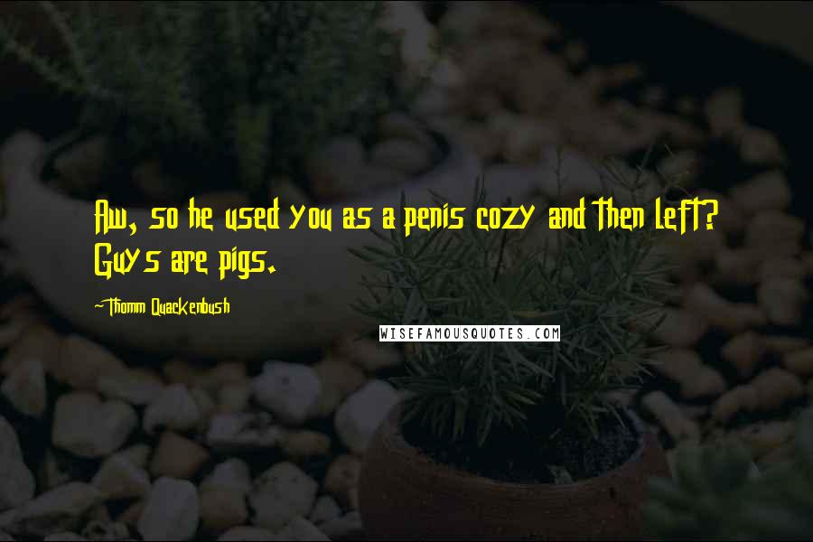Thomm Quackenbush Quotes: Aw, so he used you as a penis cozy and then left? Guys are pigs.
