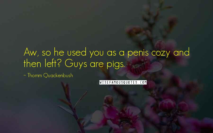 Thomm Quackenbush Quotes: Aw, so he used you as a penis cozy and then left? Guys are pigs.