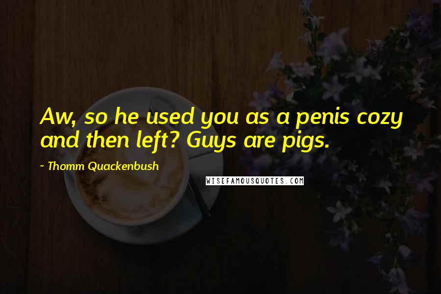 Thomm Quackenbush Quotes: Aw, so he used you as a penis cozy and then left? Guys are pigs.