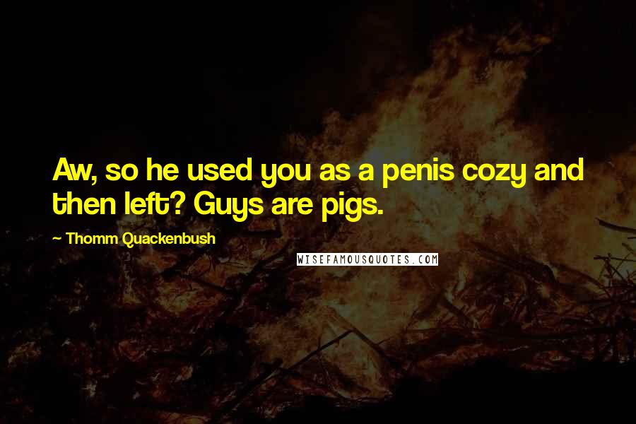 Thomm Quackenbush Quotes: Aw, so he used you as a penis cozy and then left? Guys are pigs.