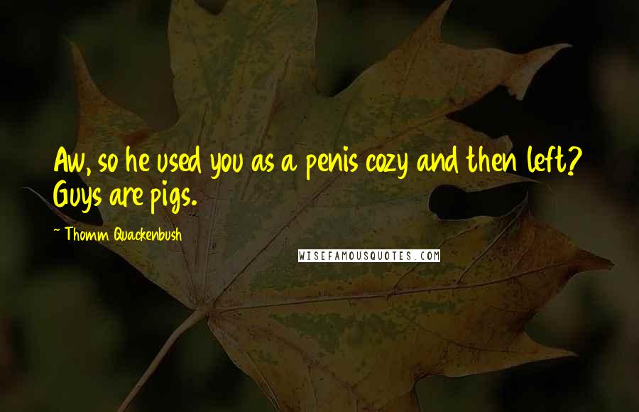 Thomm Quackenbush Quotes: Aw, so he used you as a penis cozy and then left? Guys are pigs.