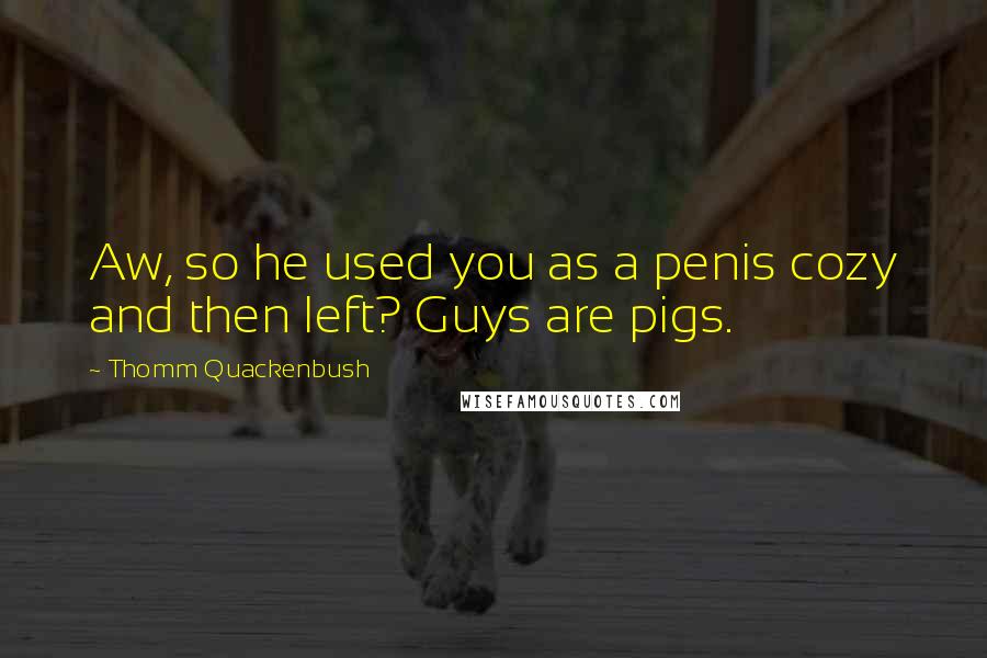 Thomm Quackenbush Quotes: Aw, so he used you as a penis cozy and then left? Guys are pigs.