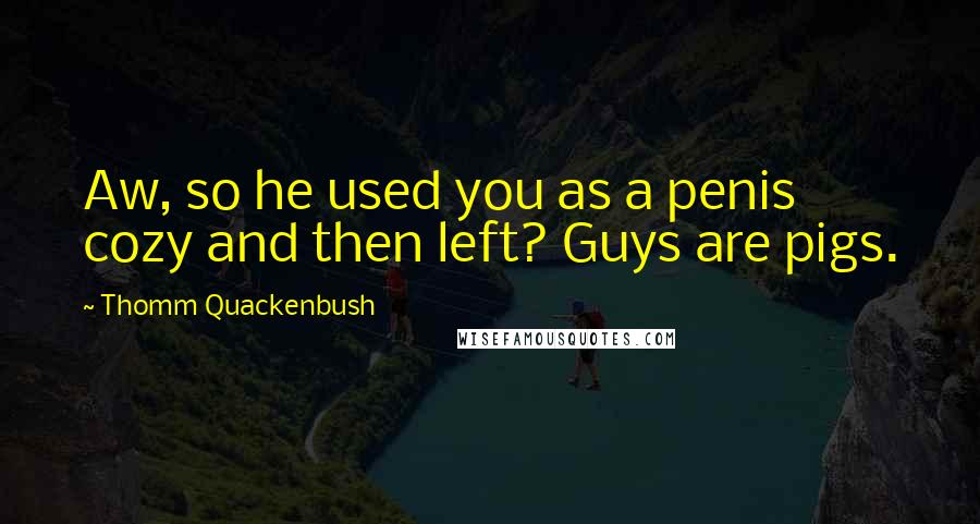 Thomm Quackenbush Quotes: Aw, so he used you as a penis cozy and then left? Guys are pigs.