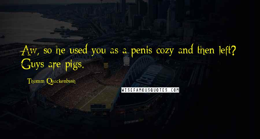 Thomm Quackenbush Quotes: Aw, so he used you as a penis cozy and then left? Guys are pigs.