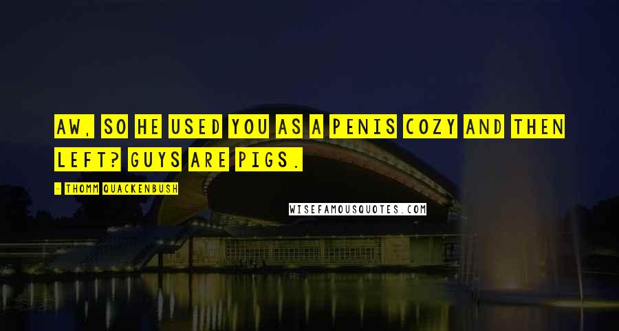 Thomm Quackenbush Quotes: Aw, so he used you as a penis cozy and then left? Guys are pigs.