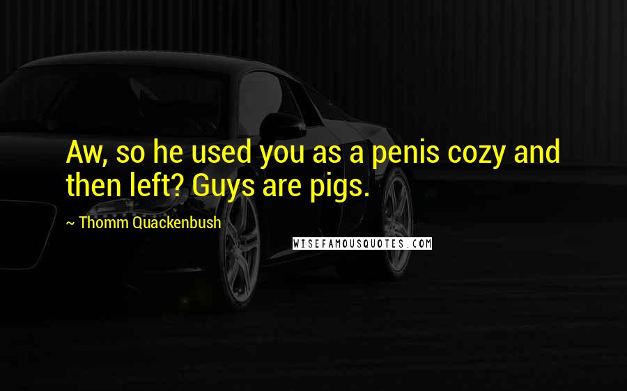 Thomm Quackenbush Quotes: Aw, so he used you as a penis cozy and then left? Guys are pigs.