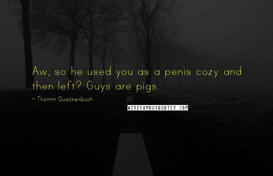 Thomm Quackenbush Quotes: Aw, so he used you as a penis cozy and then left? Guys are pigs.