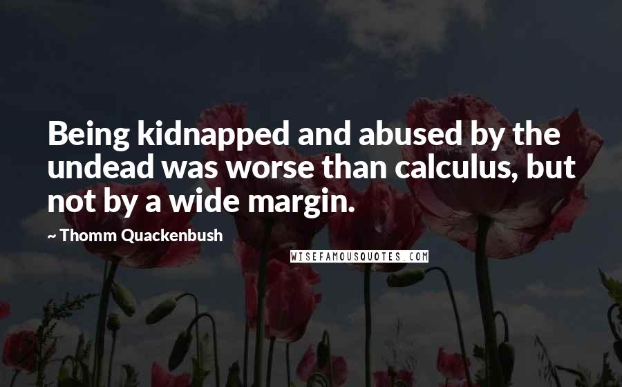 Thomm Quackenbush Quotes: Being kidnapped and abused by the undead was worse than calculus, but not by a wide margin.