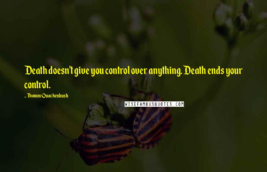 Thomm Quackenbush Quotes: Death doesn't give you control over anything. Death ends your control.