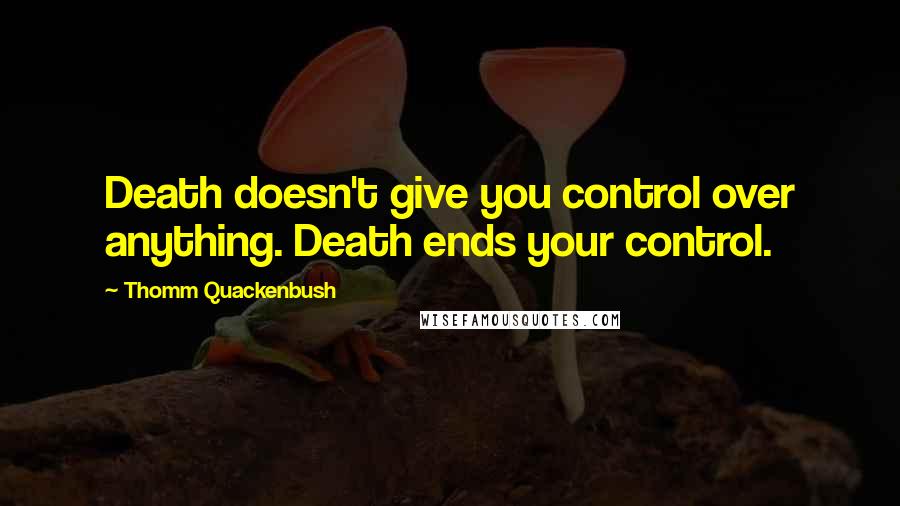 Thomm Quackenbush Quotes: Death doesn't give you control over anything. Death ends your control.