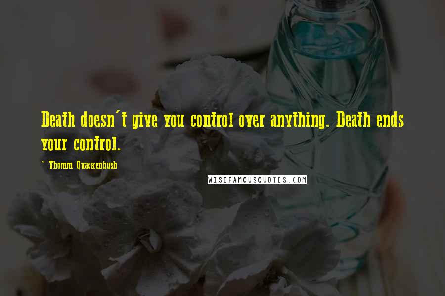 Thomm Quackenbush Quotes: Death doesn't give you control over anything. Death ends your control.