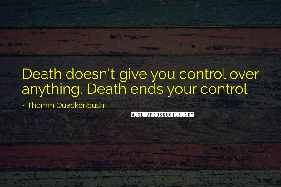 Thomm Quackenbush Quotes: Death doesn't give you control over anything. Death ends your control.