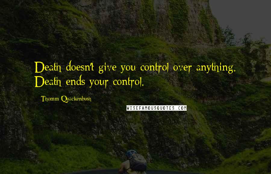 Thomm Quackenbush Quotes: Death doesn't give you control over anything. Death ends your control.