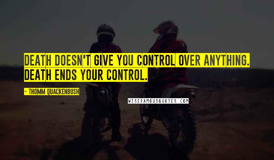 Thomm Quackenbush Quotes: Death doesn't give you control over anything. Death ends your control.