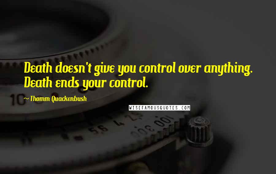 Thomm Quackenbush Quotes: Death doesn't give you control over anything. Death ends your control.