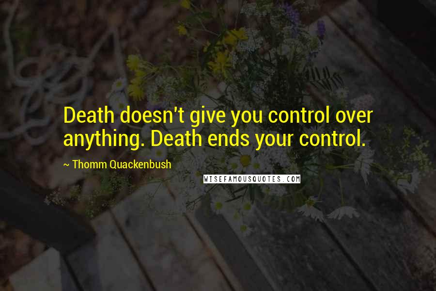 Thomm Quackenbush Quotes: Death doesn't give you control over anything. Death ends your control.