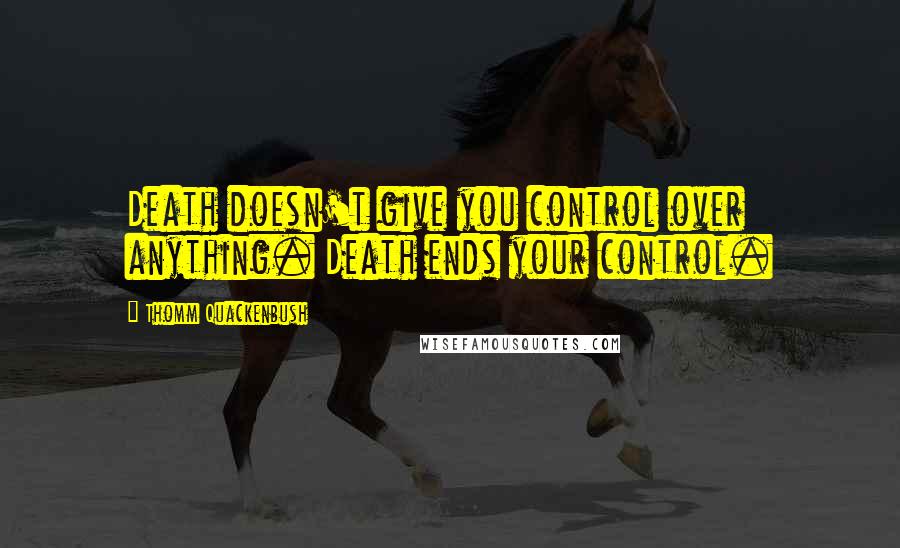 Thomm Quackenbush Quotes: Death doesn't give you control over anything. Death ends your control.