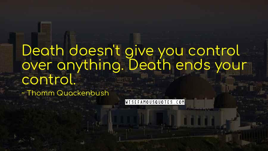 Thomm Quackenbush Quotes: Death doesn't give you control over anything. Death ends your control.